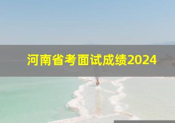 河南省考面试成绩2024