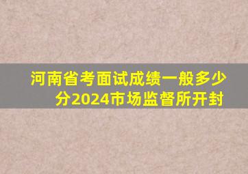 河南省考面试成绩一般多少分2024市场监督所开封