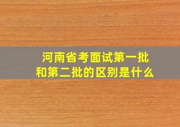 河南省考面试第一批和第二批的区别是什么