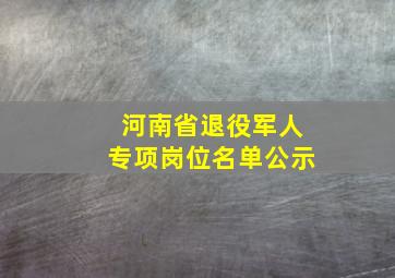 河南省退役军人专项岗位名单公示