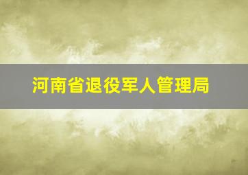 河南省退役军人管理局