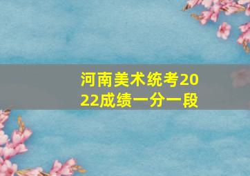 河南美术统考2022成绩一分一段