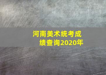 河南美术统考成绩查询2020年