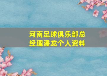 河南足球俱乐部总经理潘龙个人资料