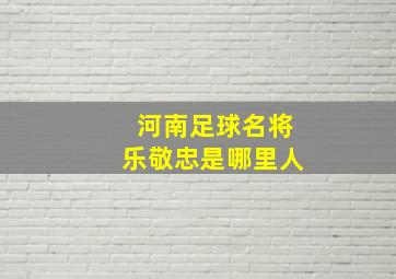 河南足球名将乐敬忠是哪里人