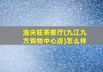 油尖旺茶餐厅(九江九方购物中心店)怎么样