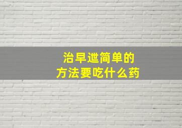 治早迣简单的方法要吃什么药