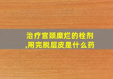 治疗宫颈糜烂的栓剂,用完脱层皮是什么药