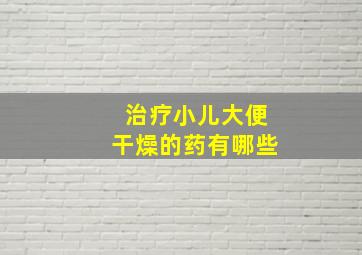 治疗小儿大便干燥的药有哪些