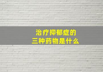 治疗抑郁症的三种药物是什么