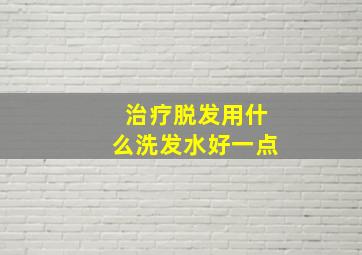 治疗脱发用什么洗发水好一点