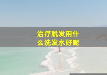 治疗脱发用什么洗发水好呢