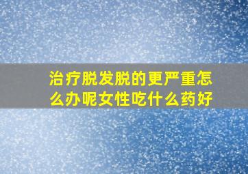 治疗脱发脱的更严重怎么办呢女性吃什么药好