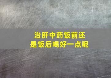 治肝中药饭前还是饭后喝好一点呢