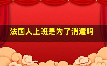 法国人上班是为了消遣吗