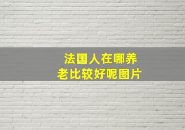 法国人在哪养老比较好呢图片