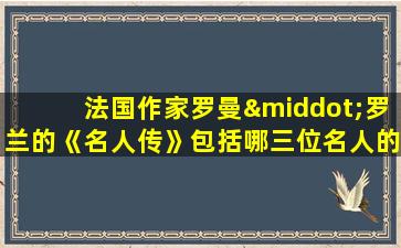 法国作家罗曼·罗兰的《名人传》包括哪三位名人的传记