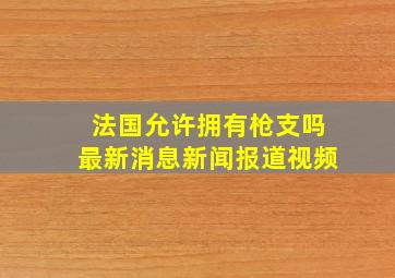 法国允许拥有枪支吗最新消息新闻报道视频