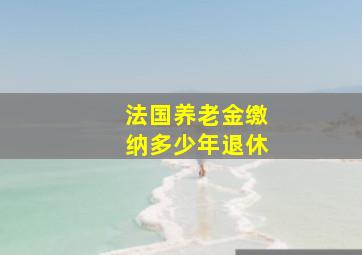 法国养老金缴纳多少年退休