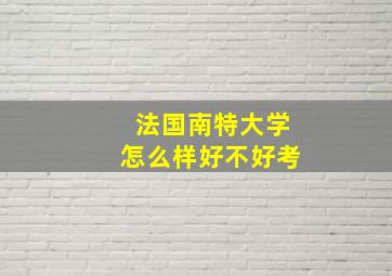 法国南特大学怎么样好不好考