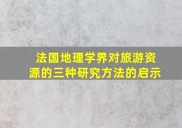 法国地理学界对旅游资源的三种研究方法的启示