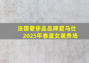 法国奢侈品品牌爱马仕2025年春夏女装秀场