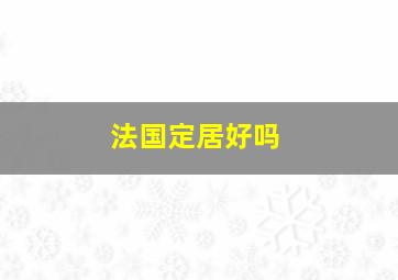 法国定居好吗