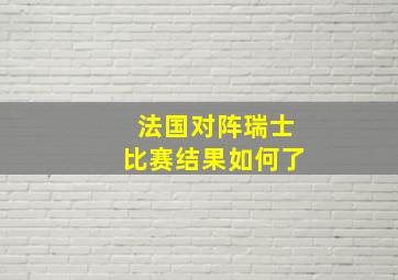 法国对阵瑞士比赛结果如何了