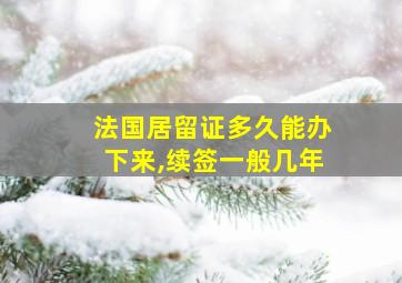 法国居留证多久能办下来,续签一般几年