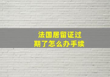 法国居留证过期了怎么办手续