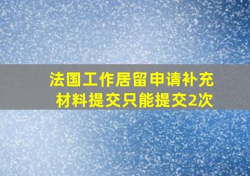 法国工作居留申请补充材料提交只能提交2次