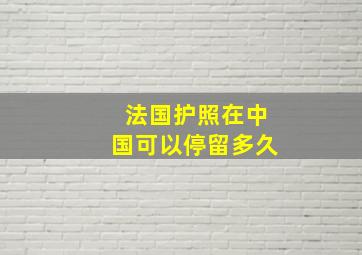 法国护照在中国可以停留多久