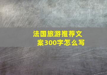 法国旅游推荐文案300字怎么写