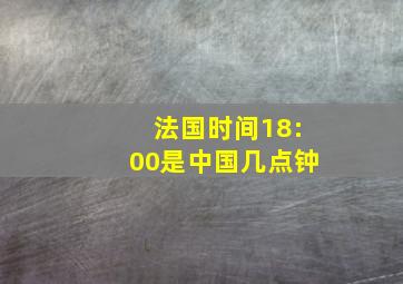 法国时间18:00是中国几点钟