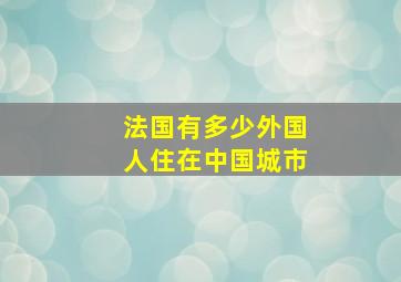 法国有多少外国人住在中国城市