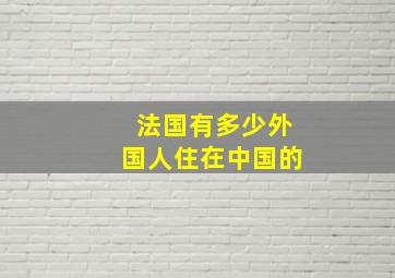 法国有多少外国人住在中国的