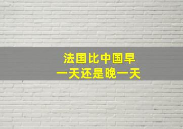 法国比中国早一天还是晚一天