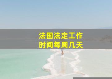 法国法定工作时间每周几天