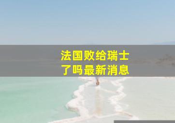 法国败给瑞士了吗最新消息