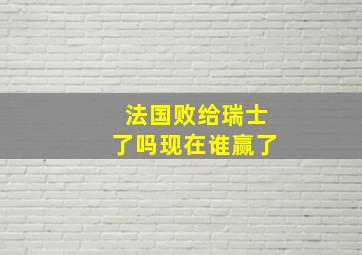 法国败给瑞士了吗现在谁赢了