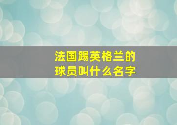 法国踢英格兰的球员叫什么名字