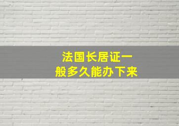 法国长居证一般多久能办下来