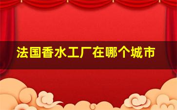 法国香水工厂在哪个城市