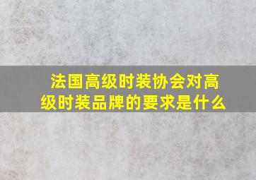 法国高级时装协会对高级时装品牌的要求是什么