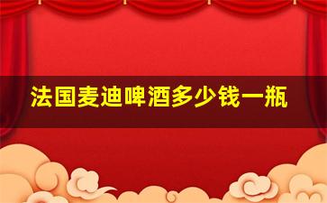 法国麦迪啤酒多少钱一瓶