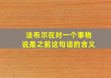 法布尔在对一个事物说是之前这句话的含义