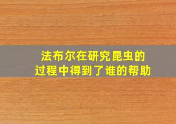 法布尔在研究昆虫的过程中得到了谁的帮助