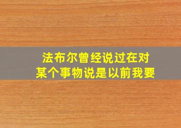 法布尔曾经说过在对某个事物说是以前我要