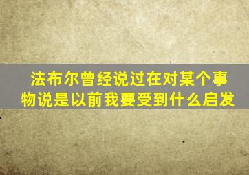 法布尔曾经说过在对某个事物说是以前我要受到什么启发