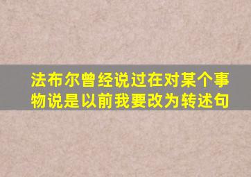 法布尔曾经说过在对某个事物说是以前我要改为转述句